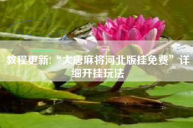 教程更新!“大唐麻将河北版挂免费”详细开挂玩法