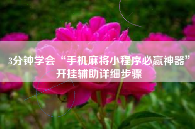 3分钟学会“手机麻将小程序必赢神器”开挂辅助详细步骤