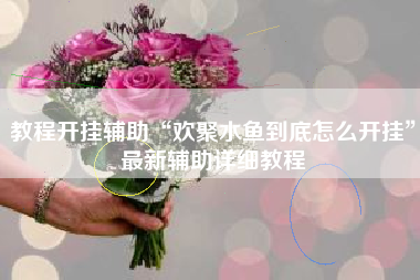 教程开挂辅助“欢聚水鱼到底怎么开挂	”最新辅助详细教程