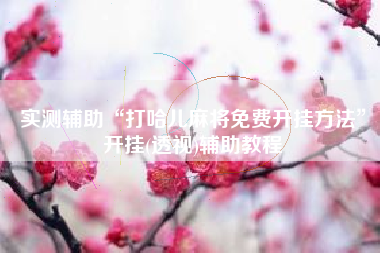 实测辅助“打哈儿麻将免费开挂方法”开挂(透视)辅助教程