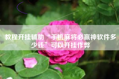 教程开挂辅助“手机麻将必赢神软件多少钱	”可以开挂作弊