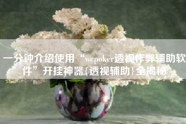 一分钟介绍使用“wepoker透视作弊辅助软件”开挂神器{透视辅助}全揭秘
