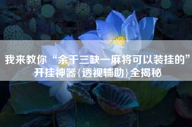 我来教你“余干三缺一麻将可以装挂的”开挂神器{透视辅助}全揭秘