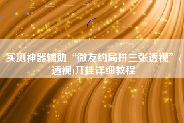 实测神器辅助“微友约局拼三张透视	”(透视)开挂详细教程