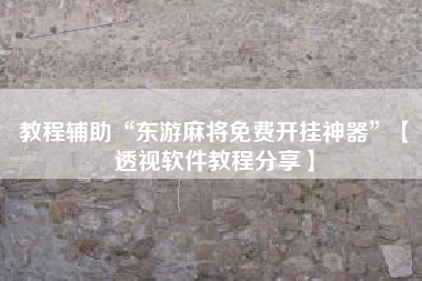 教程辅助“东游麻将免费开挂神器	”【透视软件教程分享】