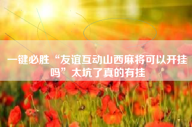 一键必胜“友谊互动山西麻将可以开挂吗	”太坑了真的有挂