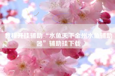 教程开挂辅助“水鱼天下金州水鱼辅助器”辅助挂下载