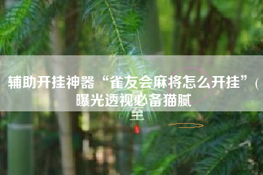 辅助开挂神器“雀友会麻将怎么开挂	”(曝光透视必备猫腻