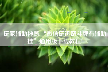 玩家辅助神器:“微信玩迅奇斗牌有辅助挂”通用版下载教程!