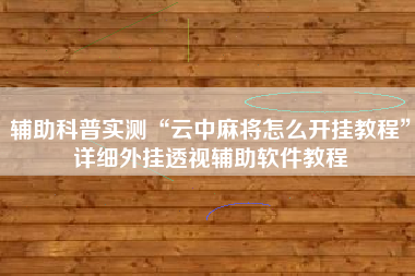 辅助科普实测“云中麻将怎么开挂教程”详细外挂透视辅助软件教程