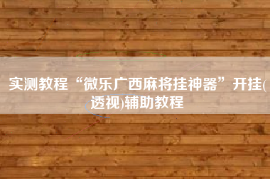 实测教程“微乐广西麻将挂神器”开挂(透视)辅助教程