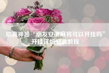 助赢神器“朋友安徽麻将可以开挂吗”开挂详细安装教程