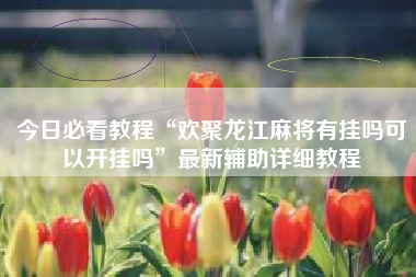 今日必看教程“欢聚龙江麻将有挂吗可以开挂吗”最新辅助详细教程