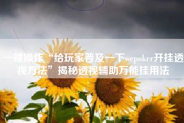 一键操作“给玩家普及一下wepoker开挂透视方法	”揭秘透视辅助万能挂用法