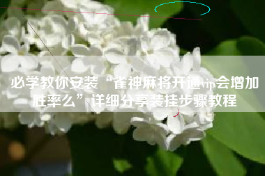 必学教你安装“雀神麻将开通vip会增加胜率么”详细分享装挂步骤教程