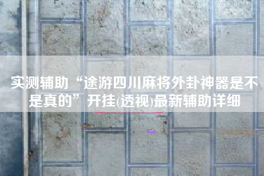 实测辅助“途游四川麻将外卦神器是不是真的”开挂(透视)最新辅助详细