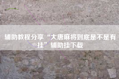 辅助教程分享“大唐麻将到底是不是有挂”辅助挂下载