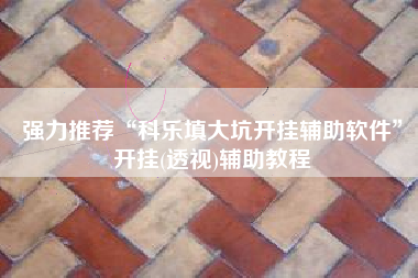 强力推荐“科乐填大坑开挂辅助软件”开挂(透视)辅助教程