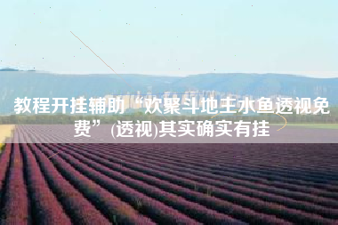 教程开挂辅助“欢聚斗地主水鱼透视免费	”(透视)其实确实有挂