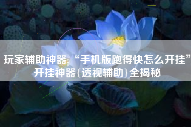 玩家辅助神器:“手机版跑得快怎么开挂”开挂神器{透视辅助}全揭秘