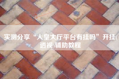 实测分享“人皇大厅平台有挂吗	”开挂(透视)辅助教程