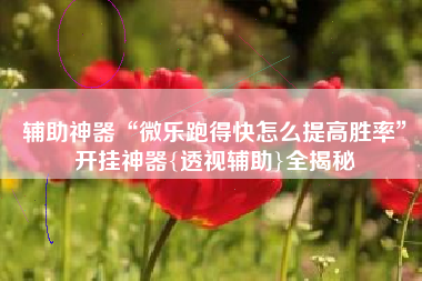 辅助神器“微乐跑得快怎么提高胜率	”开挂神器{透视辅助}全揭秘