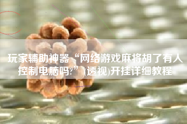 玩家辅助神器“网络游戏麻将胡了有人控制电脑吗?”(透视)开挂详细教程