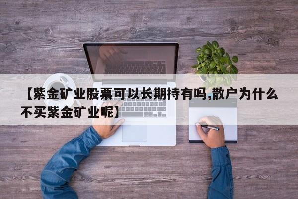【紫金矿业股票可以长期持有吗,散户为什么不买紫金矿业呢】