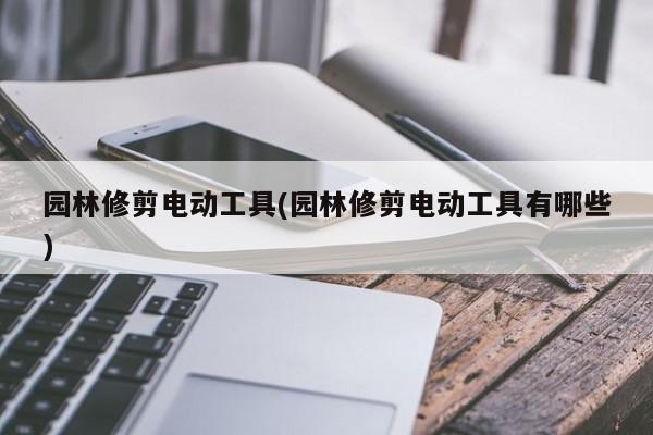 园林修剪电动工具(园林修剪电动工具有哪些)