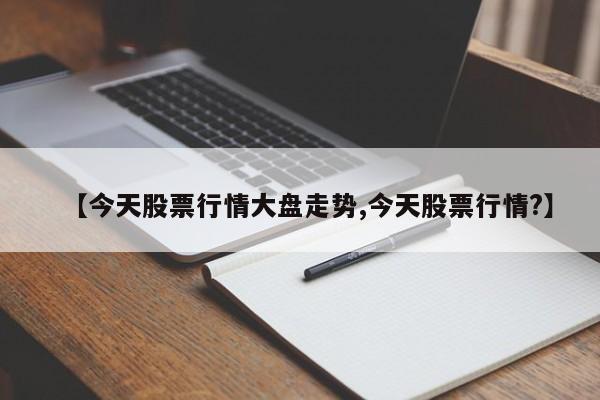 【今天股票行情大盘走势,今天股票行情?】