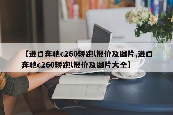 【进口奔驰c260轿跑l报价及图片,进口奔驰c260轿跑l报价及图片大全】