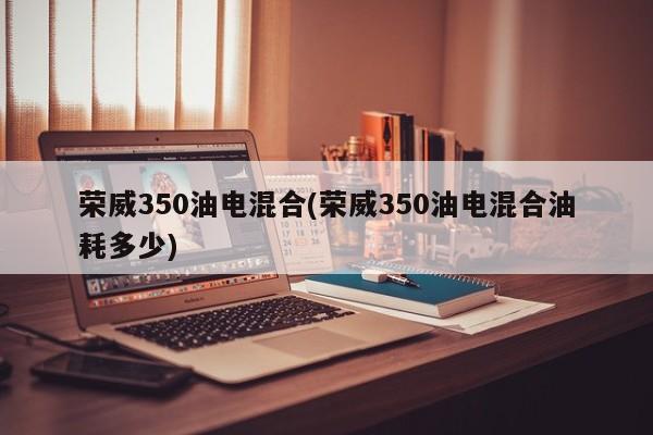 荣威350油电混合(荣威350油电混合油耗多少)