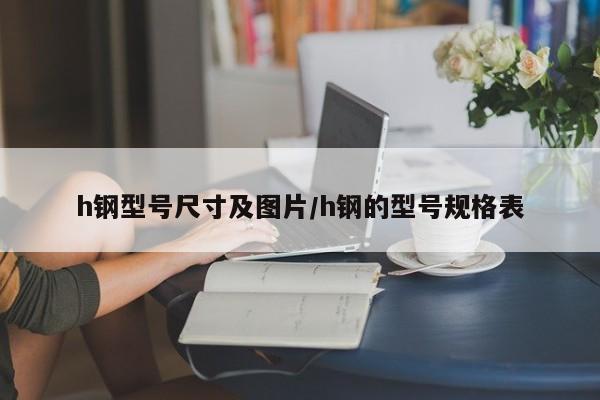 h钢型号尺寸及图片/h钢的型号规格表