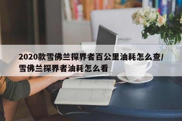 2020款雪佛兰探界者百公里油耗怎么查/雪佛兰探界者油耗怎么看