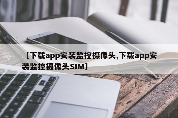 【下载app安装监控摄像头,下载app安装监控摄像头SIM】