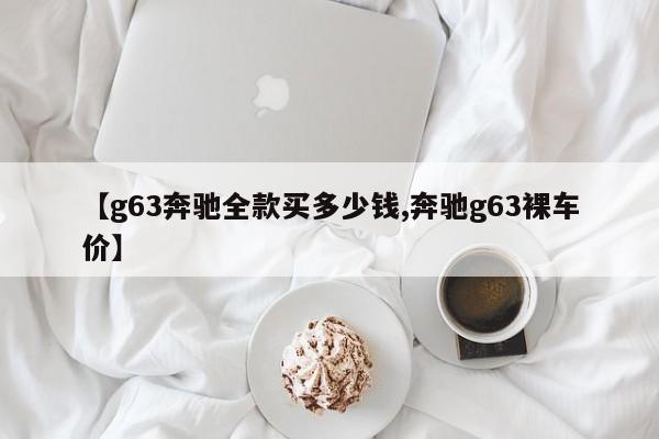 【g63奔驰全款买多少钱,奔驰g63裸车价】