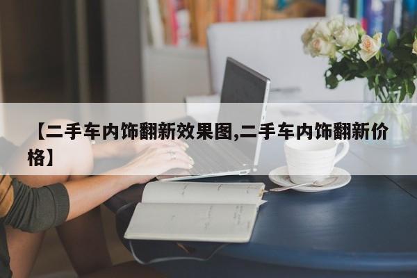 【二手车内饰翻新效果图,二手车内饰翻新价格】