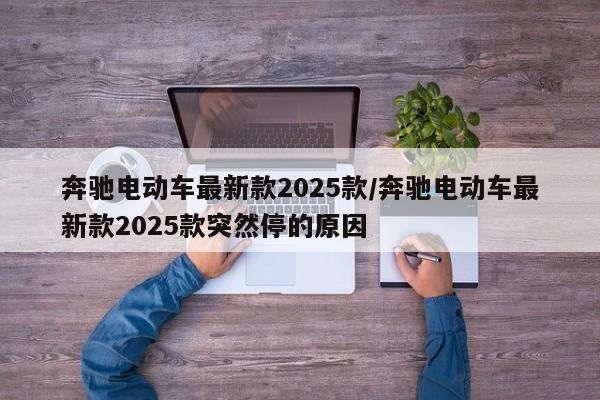 奔驰电动车最新款2025款/奔驰电动车最新款2025款突然停的原因