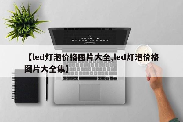 【led灯泡价格图片大全,led灯泡价格图片大全集】