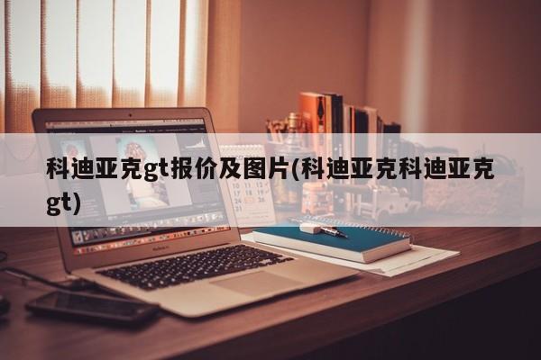 科迪亚克gt报价及图片(科迪亚克科迪亚克gt)