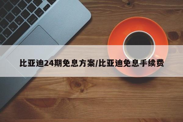 比亚迪24期免息方案/比亚迪免息手续费