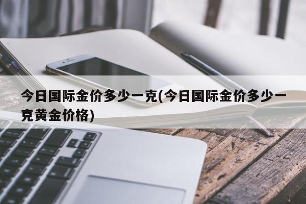 今日国际金价多少一克(今日国际金价多少一克黄金价格)