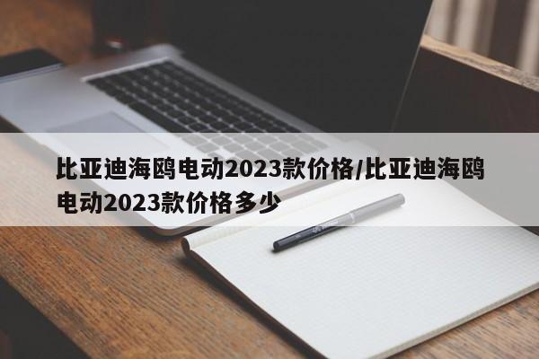 比亚迪海鸥电动2023款价格/比亚迪海鸥电动2023款价格多少