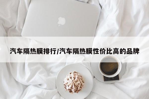汽车隔热膜排行/汽车隔热膜性价比高的品牌