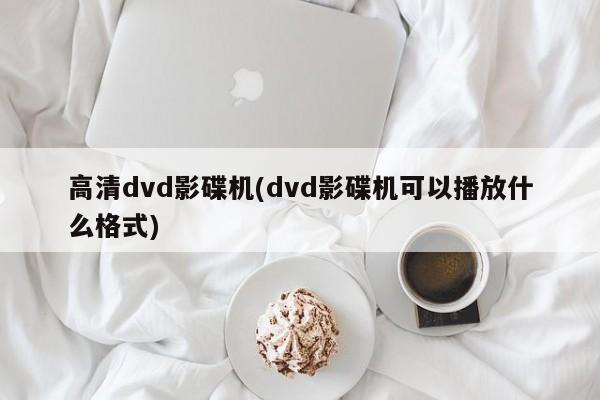 高清dvd影碟机(dvd影碟机可以播放什么格式)