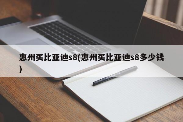 惠州买比亚迪s8(惠州买比亚迪s8多少钱)