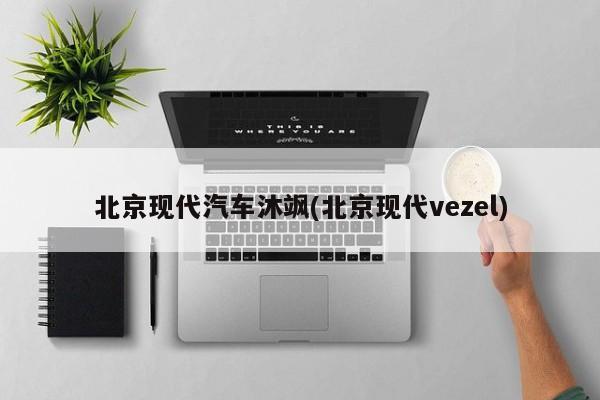 北京现代汽车沐飒(北京现代vezel)
