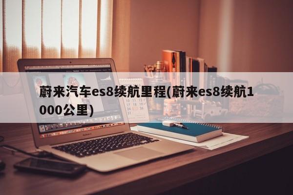 蔚来汽车es8续航里程(蔚来es8续航1000公里)