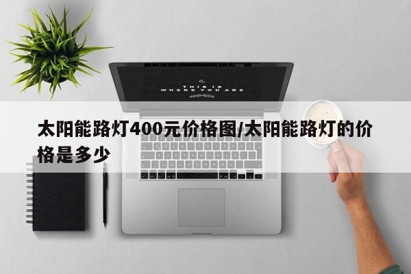 太阳能路灯400元价格图/太阳能路灯的价格是多少